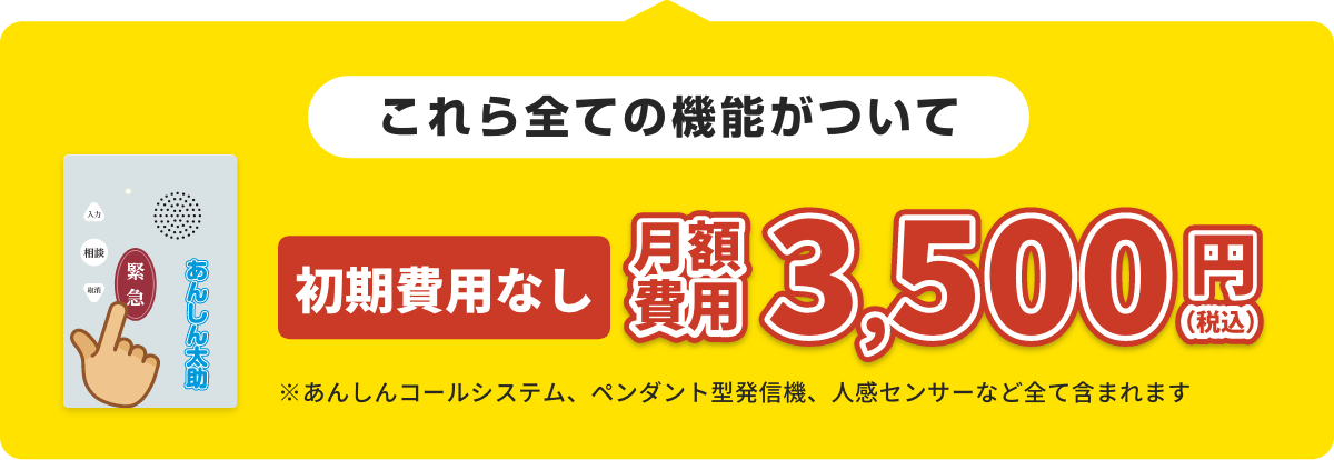 これら全ての機能がついて 初期費用なし 月額費用3,500円（税込）※あんしんコールシステム、ペンダント型発信機、人感センサーなど全て含まれます