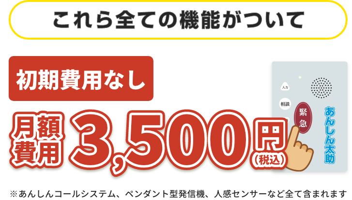 これら全ての機能がついて 初期費用なし 月額費用3,500円（税込）※あんしんコールシステム、ペンダント型発信機、人感センサーなど全て含まれます