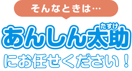 そんなときは…あんしん太助（たすけ）にお任せください！