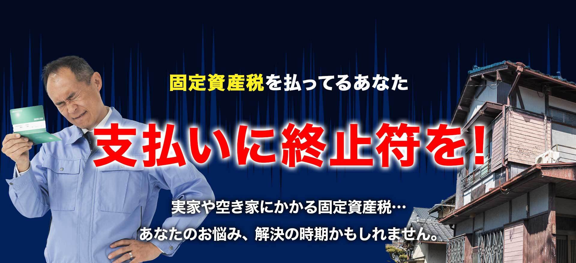 不動産売却で節税しませんか？ 毎年面倒だからと、“固定資産税”払っていませんか？ 私たちに一度ご相談ください！