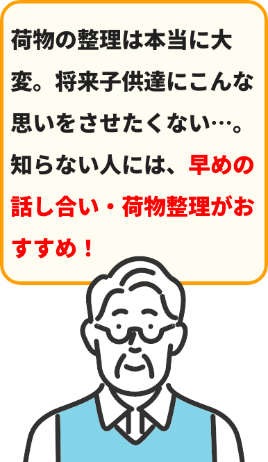 荷物の整理は本当に⼤変。将来⼦供達にこんな思いをさせたくない…。知らない⼈には、早めの話し合い‧荷物整理がおすすめ！