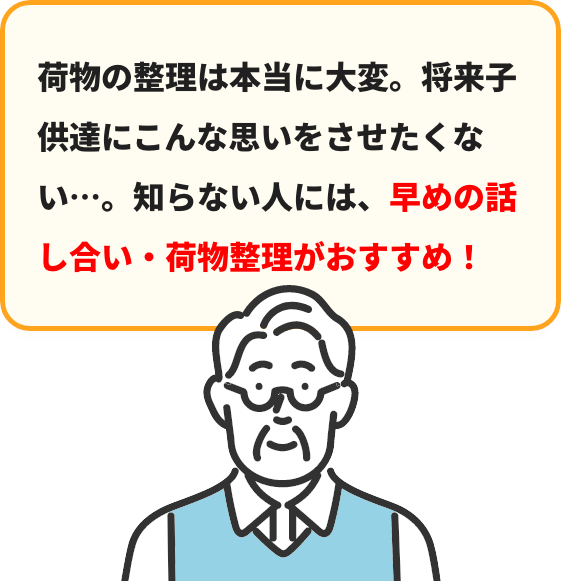 荷物の整理は本当に⼤変。将来⼦供達にこんな思いをさせたくない…。知らない⼈には、早めの話し合い・荷物整理がおすすめ！