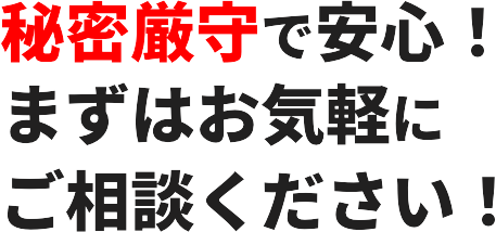秘密厳守で安⼼!まずはお気軽にご相談ください!