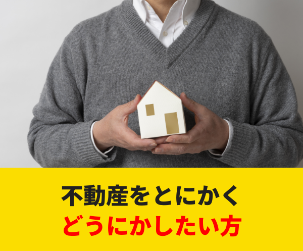 不動産をとにかくどうにかしたい⽅